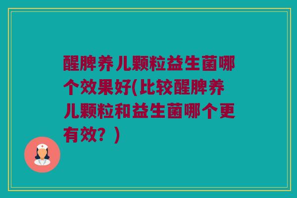 醒脾养儿颗粒益生菌哪个效果好(比较醒脾养儿颗粒和益生菌哪个更有效？)