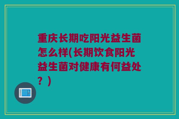 重庆长期吃阳光益生菌怎么样(长期饮食阳光益生菌对健康有何益处？)