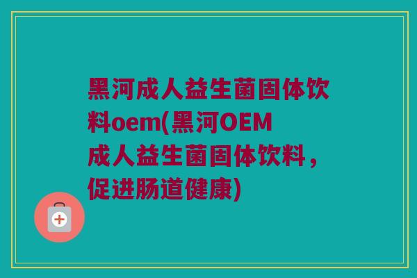 黑河成人益生菌固体饮料oem(黑河OEM成人益生菌固体饮料，促进肠道健康)