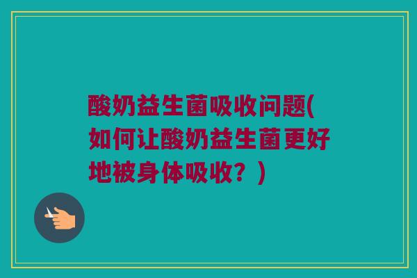酸奶益生菌吸收问题(如何让酸奶益生菌更好地被身体吸收？)