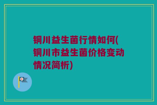 铜川益生菌行情如何(铜川市益生菌价格变动情况简析)