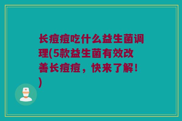 长痘痘吃什么益生菌调理(5款益生菌有效改善长痘痘，快来了解！)