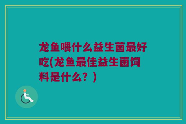 龙鱼喂什么益生菌最好吃(龙鱼最佳益生菌饲料是什么？)