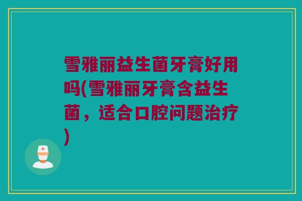 雪雅丽益生菌牙膏好用吗(雪雅丽牙膏含益生菌，适合口腔问题治疗)