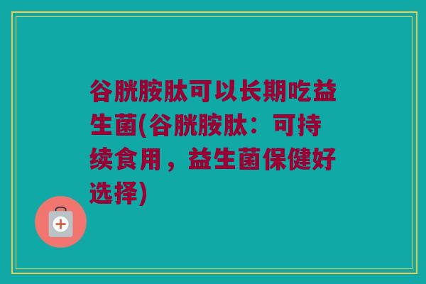 谷胱胺肽可以长期吃益生菌(谷胱胺肽：可持续食用，益生菌保健好选择)