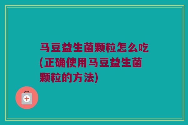 马豆益生菌颗粒怎么吃(正确使用马豆益生菌颗粒的方法)