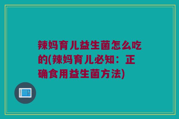 辣妈育儿益生菌怎么吃的(辣妈育儿必知：正确食用益生菌方法)