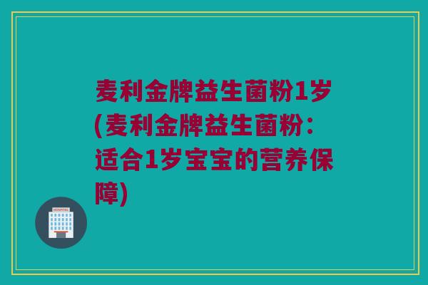 麦利金牌益生菌粉1岁(麦利金牌益生菌粉:适合1岁宝宝的营养保障) 麦利金牌益生菌粉1岁(麦利金牌益生菌粉:适合1岁宝宝的营养保障)
