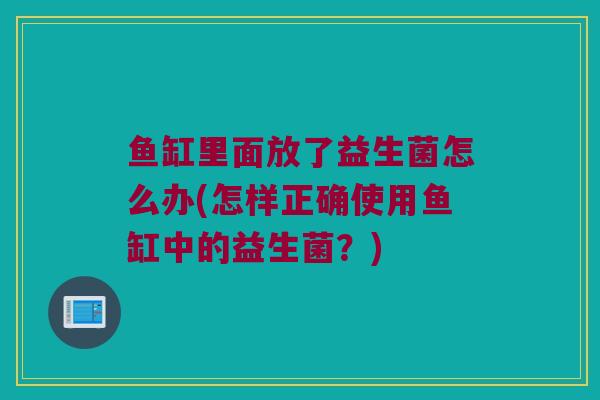 鱼缸里面放了益生菌怎么办(怎样正确使用鱼缸中的益生菌？)