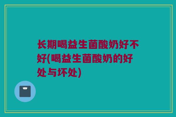 长期喝益生菌酸奶好不好(喝益生菌酸奶的好处与坏处)