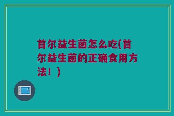 首尔益生菌怎么吃(首尔益生菌的正确食用方法！)