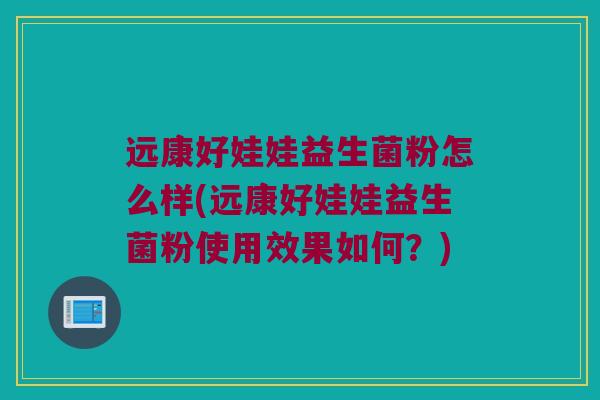 远康好娃娃益生菌粉怎么样(远康好娃娃益生菌粉使用效果如何？)