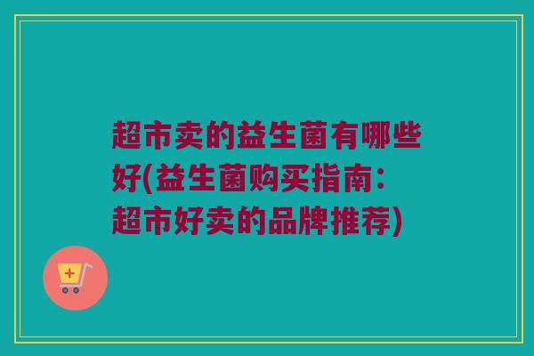 超市卖的益生菌有哪些好(益生菌购买指南：超市好卖的品牌推荐)