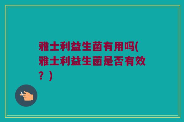 雅士利益生菌有用吗(雅士利益生菌是否有效？)