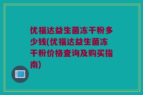 优福达益生菌冻干粉多少钱(优福达益生菌冻干粉价格查询及购买指南)