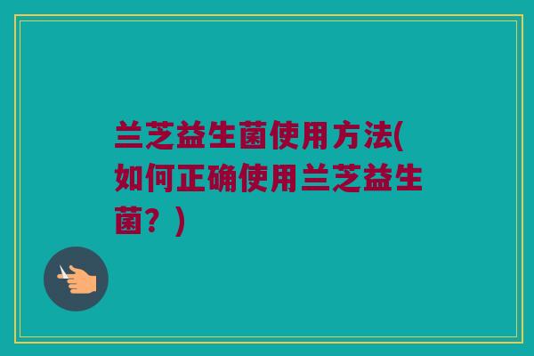 兰芝益生菌使用方法(如何正确使用兰芝益生菌？)