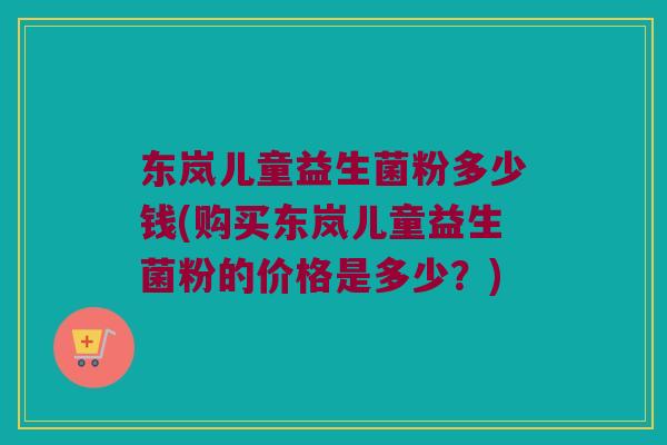 东岚儿童益生菌粉多少钱(购买东岚儿童益生菌粉的价格是多少？)