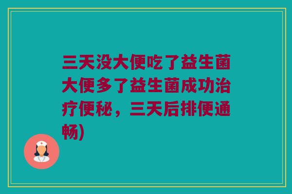 三天没大便吃了益生菌大便多了益生菌成功治疗便秘，三天后排便通畅)