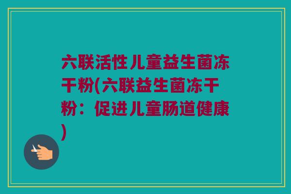 六联活性儿童益生菌冻干粉(六联益生菌冻干粉：促进儿童肠道健康)