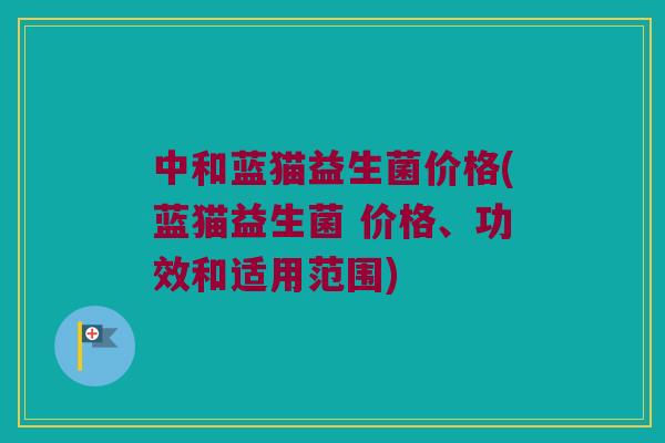 中和蓝猫益生菌价格(蓝猫益生菌 价格、功效和适用范围)