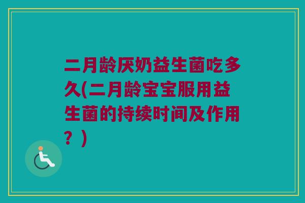二月龄厌奶益生菌吃多久(二月龄宝宝服用益生菌的持续时间及作用？)