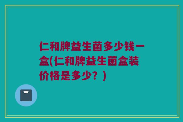 仁和牌益生菌多少钱一盒(仁和牌益生菌盒装价格是多少？)