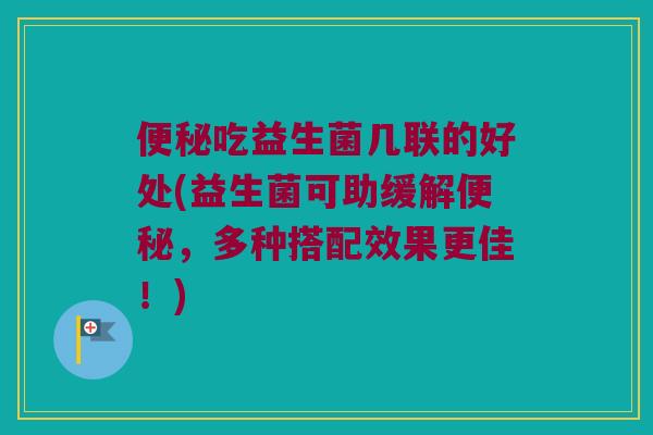 便秘吃益生菌几联的好处(益生菌可助缓解便秘，多种搭配效果更佳！)