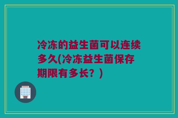冷冻的益生菌可以连续多久(冷冻益生菌保存期限有多长？)