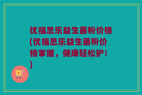 优福思乐益生菌粉价格(优福思乐益生菌粉价格掌握，健康轻松护！)