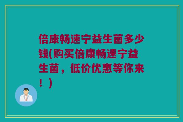 倍康畅速宁益生菌多少钱(购买倍康畅速宁益生菌，低价优惠等你来！)