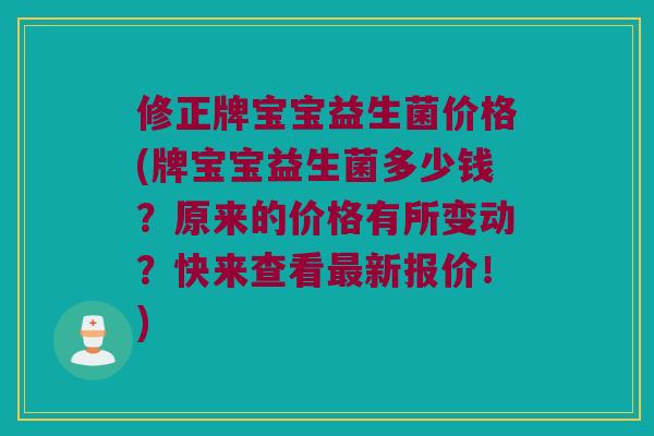 修正牌宝宝益生菌价格(牌宝宝益生菌多少钱？原来的价格有所变动？快来查看最新报价！)