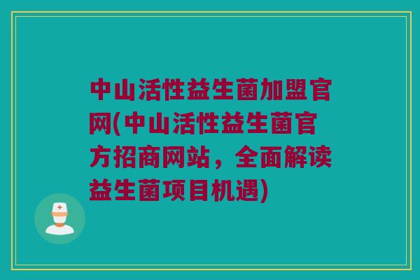 中山活性益生菌加盟官网(中山活性益生菌官方招商网站，全面解读益生菌项目机遇)