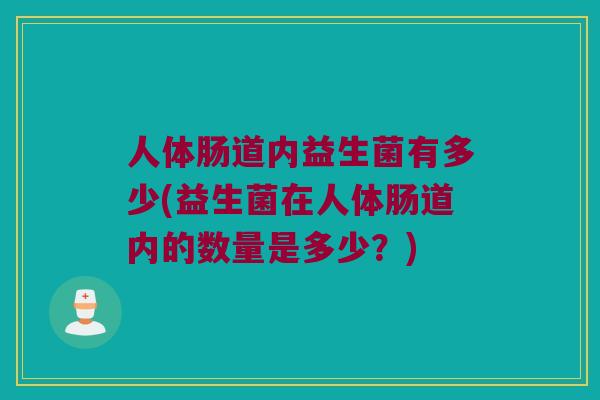 人体肠道内益生菌有多少(益生菌在人体肠道内的数量是多少？)