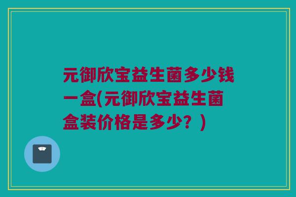 元御欣宝益生菌多少钱一盒(元御欣宝益生菌盒装价格是多少？)