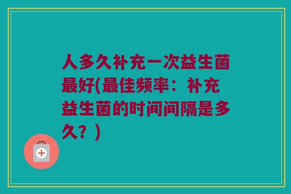 人多久补充一次益生菌最好(最佳频率：补充益生菌的时间间隔是多久？)
