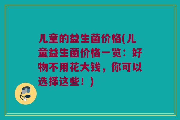 儿童的益生菌价格(儿童益生菌价格一览：好物不用花大钱，你可以选择这些！)