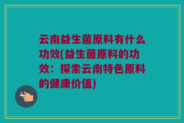 云南益生菌原料有什么功效(益生菌原料的功效：探索云南特色原料的健康价值)