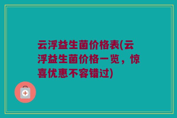 云浮益生菌价格表(云浮益生菌价格一览，惊喜优惠不容错过)