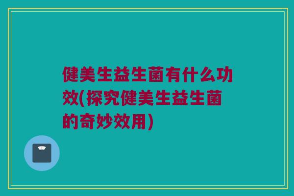 健美生益生菌有什么功效(探究健美生益生菌的奇妙效用)