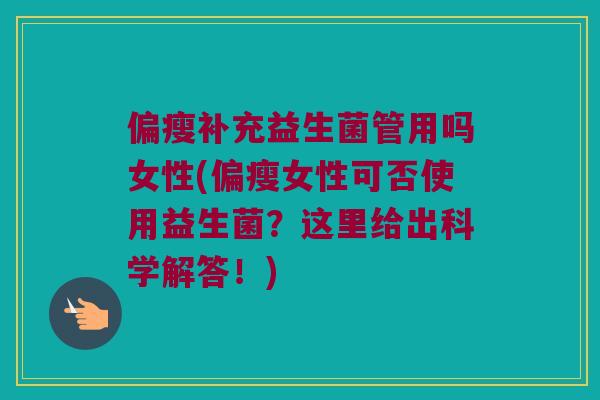 偏瘦补充益生菌管用吗女性(偏瘦女性可否使用益生菌？这里给出科学解答！)