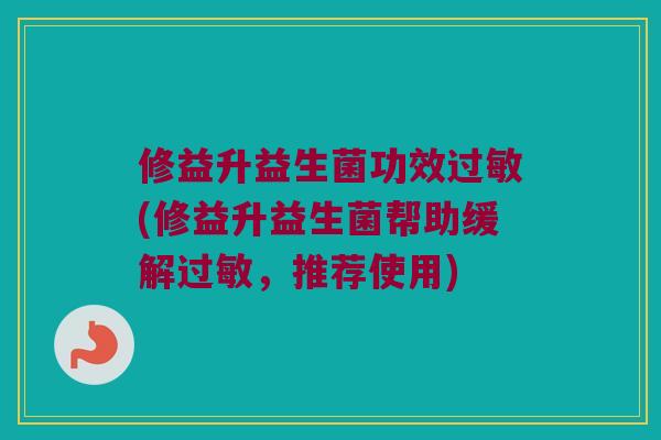 修益升益生菌功效过敏(修益升益生菌帮助缓解过敏，推荐使用)