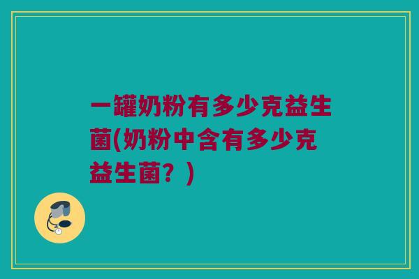 一罐奶粉有多少克益生菌(奶粉中含有多少克益生菌？)
