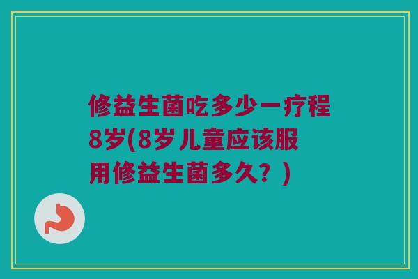 修益生菌吃多少一疗程8岁(8岁儿童应该服用修益生菌多久？)