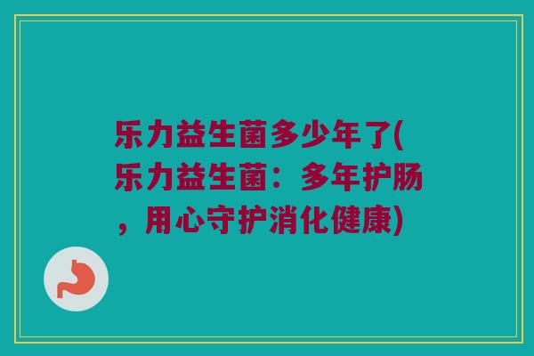 乐力益生菌多少年了(乐力益生菌：多年护肠，用心守护消化健康)