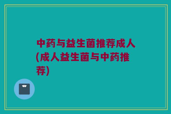 中药与益生菌推荐成人(成人益生菌与中药推荐)