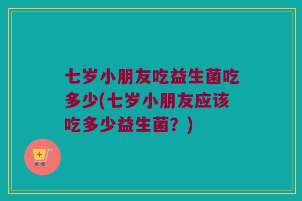 七岁小朋友吃益生菌吃多少(七岁小朋友应该吃多少益生菌？)