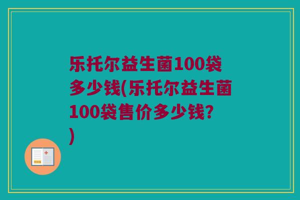 乐托尔益生菌100袋多少钱(乐托尔益生菌100袋售价多少钱？)