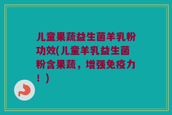 儿童果蔬益生菌羊乳粉功效(儿童羊乳益生菌粉含果蔬，增强免疫力！)