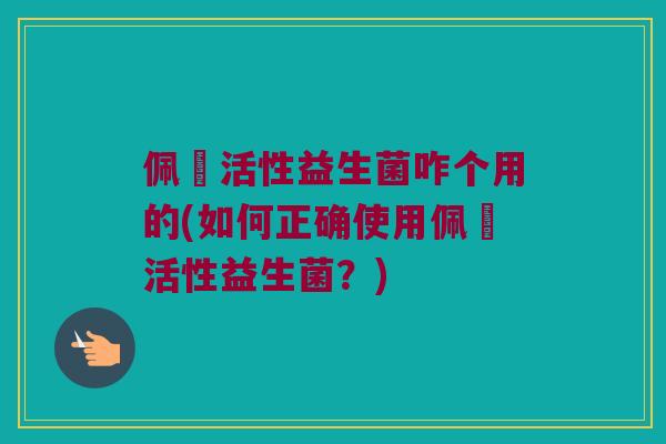 佩蒄活性益生菌咋个用的(如何正确使用佩蒄活性益生菌？)