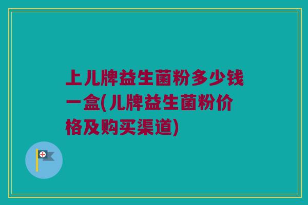 上儿牌益生菌粉多少钱一盒(儿牌益生菌粉价格及购买渠道)